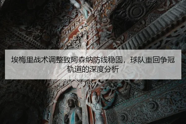 埃梅里战术调整致阿森纳防线稳固，球队重回争冠轨道的深度分析